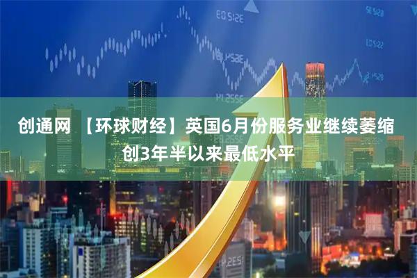 创通网 【环球财经】英国6月份服务业继续萎缩 创3年半以来最低水平