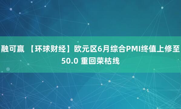 融可赢 【环球财经】欧元区6月综合PMI终值上修至50.0 重回荣枯线