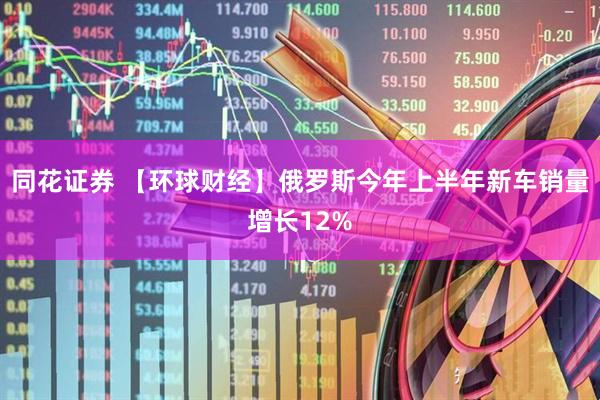 同花证券 【环球财经】俄罗斯今年上半年新车销量增长12%