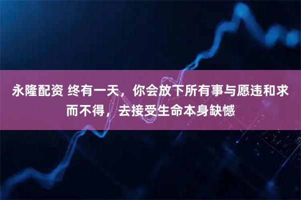 永隆配资 终有一天，你会放下所有事与愿违和求而不得，去接受生命本身缺憾