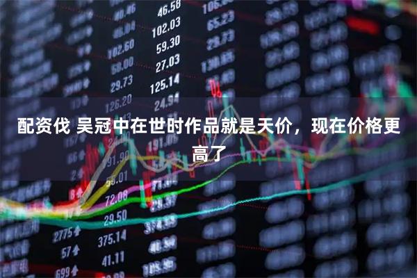 配资伐 吴冠中在世时作品就是天价，现在价格更高了