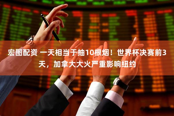 宏图配资 一天相当于抽10根烟！世界杯决赛前3天，加拿大大火严重影响纽约