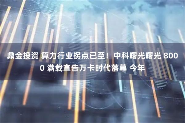 鼎金投资 算力行业拐点已至！中科曙光曙光 8000 满载宣告万卡时代落幕 今年