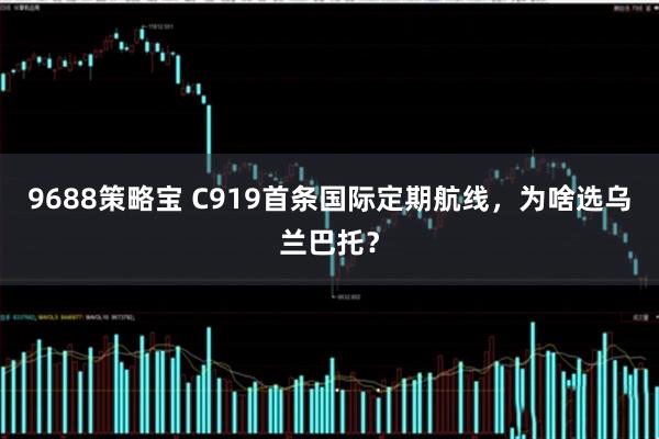 9688策略宝 C919首条国际定期航线，为啥选乌兰巴托？