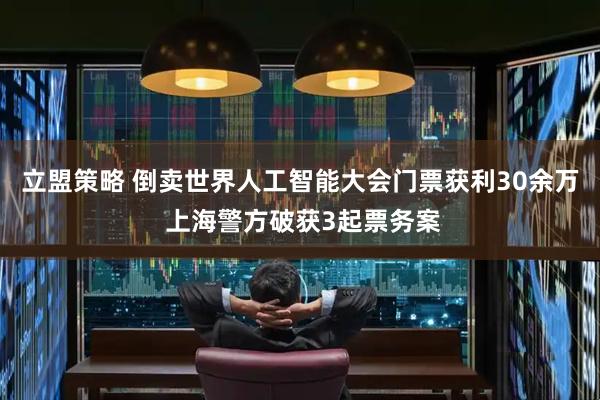 立盟策略 倒卖世界人工智能大会门票获利30余万 上海警方破获3起票务案