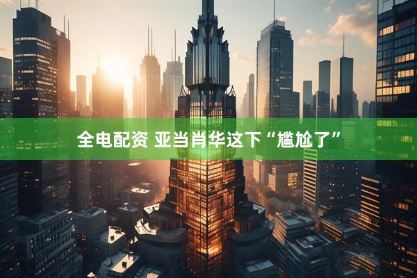 全电配资 亚当肖华这下“尴尬了”
