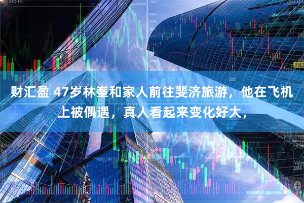 财汇盈 47岁林峯和家人前往斐济旅游，他在飞机上被偶遇，真人看起来变化好大，