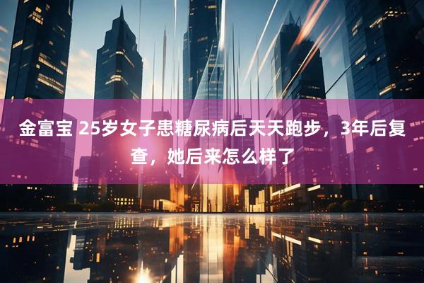 金富宝 25岁女子患糖尿病后天天跑步，3年后复查，她后来怎么样了