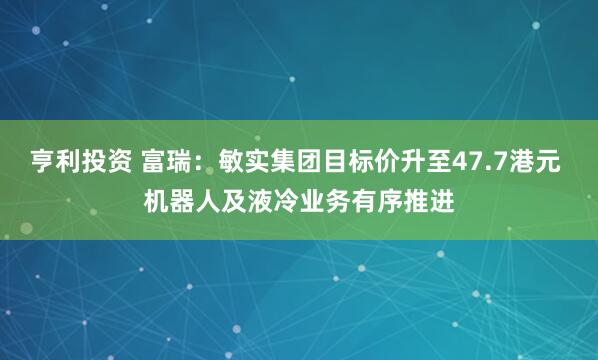 亨利投资 富瑞：敏实集团目标价升至47.7港元 机器人及液冷业务有序推进