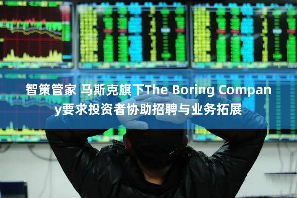 智策管家 马斯克旗下The Boring Company要求投资者协助招聘与业务拓展