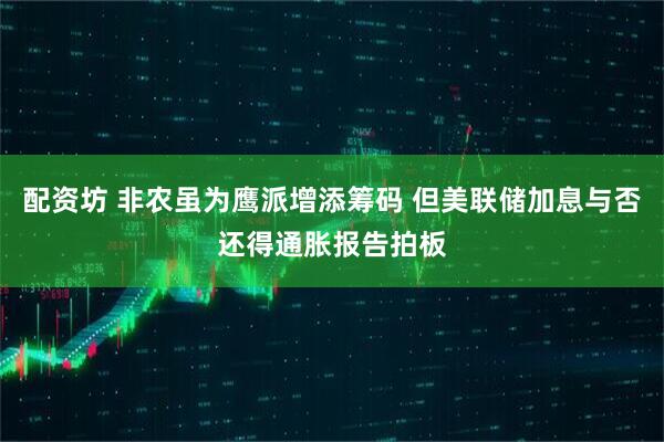 配资坊 非农虽为鹰派增添筹码 但美联储加息与否还得通胀报告拍板