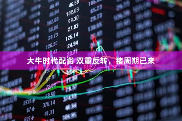 大牛时代配资 双重反转，猪周期已来